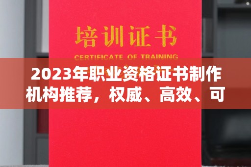罗田2023年职业资格证书制作机构推荐，权威、高效、可靠