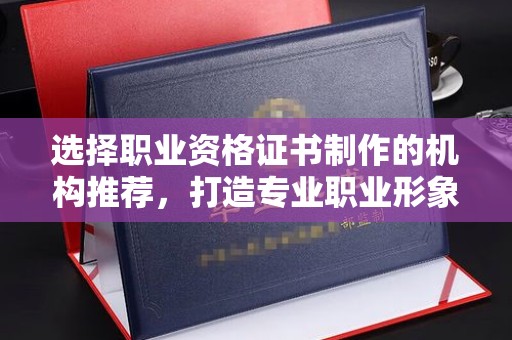 罗田选择职业资格证书制作的机构推荐，打造专业职业形象