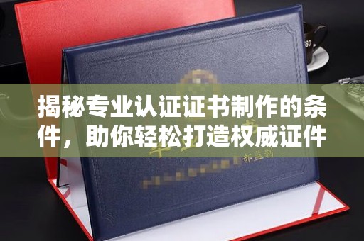 罗田揭秘专业认证证书制作的条件，助你轻松打造权威证件