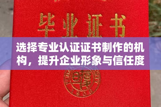罗田选择专业认证证书制作的机构，提升企业形象与信任度