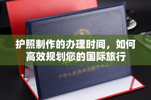 罗田护照制作的办理时间，如何高效规划您的国际旅行