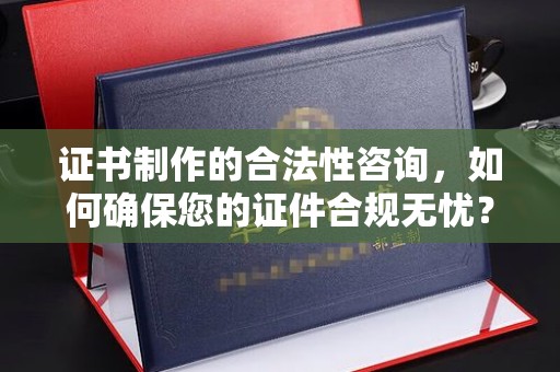 罗田证书制作的合法性咨询，如何确保您的证件合规无忧？