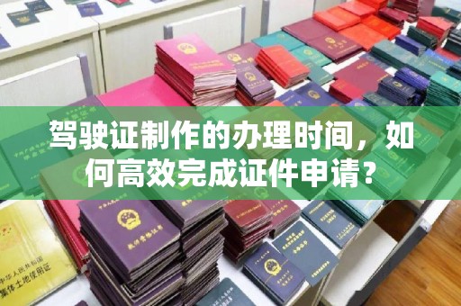 罗田驾驶证制作的办理时间，如何高效完成证件申请？