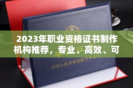 罗田2023年职业资格证书制作机构推荐，专业、高效、可靠的选择指南